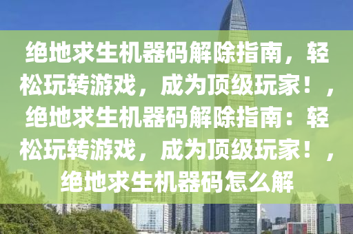 绝地求生机器码解除指南，轻松玩转游戏，成为顶级玩家！，绝地求生机器码解除指南：轻松玩转游戏，成为顶级玩家！，绝地求生机器码怎么解