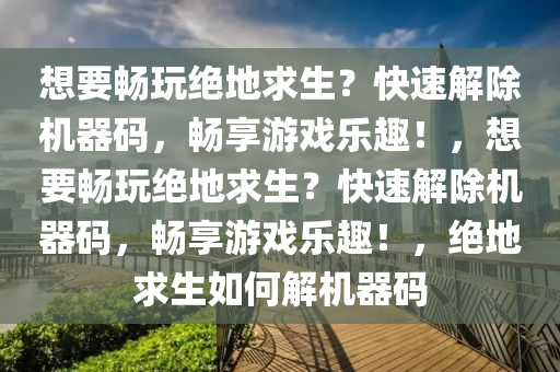 想要畅玩绝地求生？快速解除机器码，畅享游戏乐趣！，想要畅玩绝地求生？快速解除机器码，畅享游戏乐趣！，绝地求生如何解机器码
