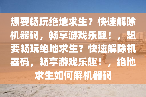 想要畅玩绝地求生？快速解除机器码，畅享游戏乐趣！，想要畅玩绝地求生？快速解除机器码，畅享游戏乐趣！，绝地求生如何解机器码