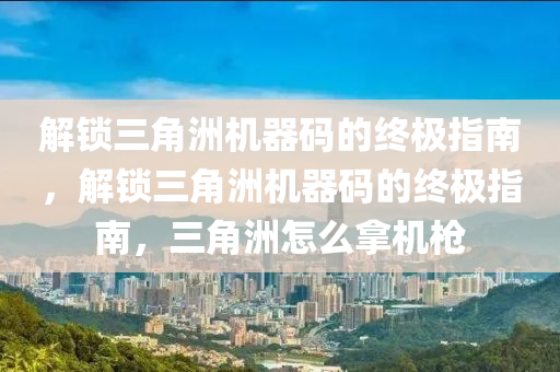 解锁三角洲机器码的终极指南，解锁三角洲机器码的终极指南，三角洲怎么拿机枪