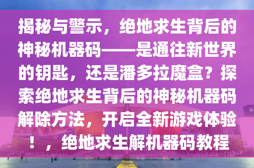 揭秘与警示，绝地求生背后的神秘机器码——是通往新世界的钥匙，还是潘多拉魔盒？探索绝地求生背后的神秘机器码解除方法，开启全新游戏体验！，绝地求生解机器码教程