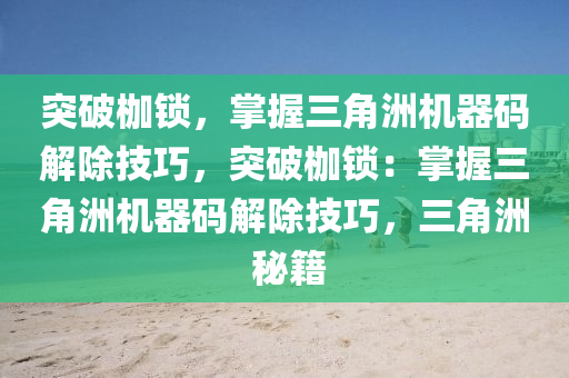 突破枷锁，掌握三角洲机器码解除技巧，突破枷锁：掌握三角洲机器码解除技巧，三角洲 秘籍