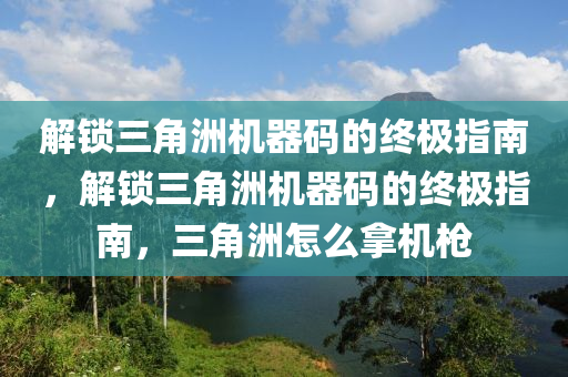 解锁三角洲机器码的终极指南，解锁三角洲机器码的终极指南，三角洲怎么拿机枪