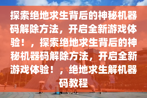 探索绝地求生背后的神秘机器码解除方法，开启全新游戏体验！，探索绝地求生背后的神秘机器码解除方法，开启全新游戏体验！，绝地求生解机器码教程