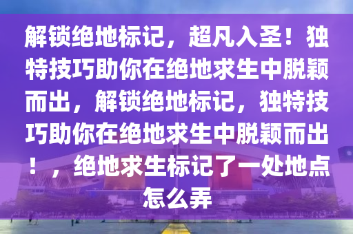 解锁绝地标记，超凡入圣！独特技巧助你在绝地求生中脱颖而出，解锁绝地标记，独特技巧助你在绝地求生中脱颖而出！，绝地求生标记了一处地点怎么弄