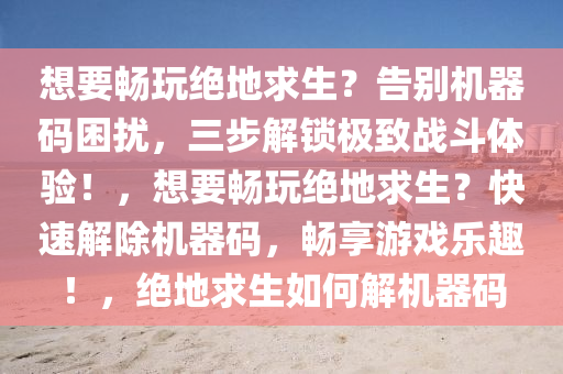 想要畅玩绝地求生？告别机器码困扰，三步解锁极致战斗体验！，想要畅玩绝地求生？快速解除机器码，畅享游戏乐趣！，绝地求生如何解机器码