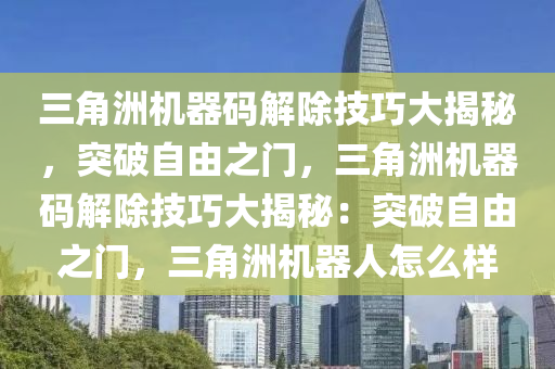 三角洲机器码解除技巧大揭秘，突破自由之门，三角洲机器码解除技巧大揭秘：突破自由之门，三角洲机器人怎么样