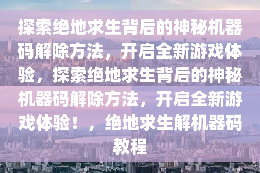 探索绝地求生背后的神秘机器码解除方法，开启全新游戏体验，探索绝地求生背后的神秘机器码解除方法，开启全新游戏体验！，绝地求生解机器码教程