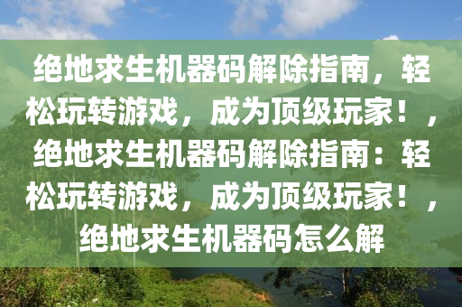 绝地求生机器码解除指南，轻松玩转游戏，成为顶级玩家！，绝地求生机器码解除指南：轻松玩转游戏，成为顶级玩家！，绝地求生机器码怎么解