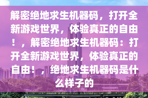 解密绝地求生机器码，打开全新游戏世界，体验真正的自由！，解密绝地求生机器码：打开全新游戏世界，体验真正的自由！，绝地求生机器码是什么样子的