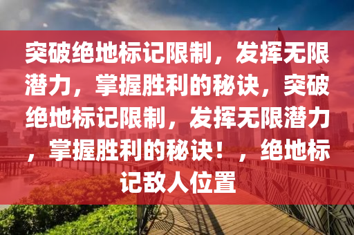 突破绝地标记限制，发挥无限潜力，掌握胜利的秘诀，突破绝地标记限制，发挥无限潜力，掌握胜利的秘诀！，绝地标记敌人位置