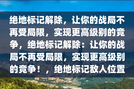 绝地标记解除，让你的战局不再受局限，实现更高级别的竞争，绝地标记解除：让你的战局不再受局限，实现更高级别的竞争！，绝地标记敌人位置