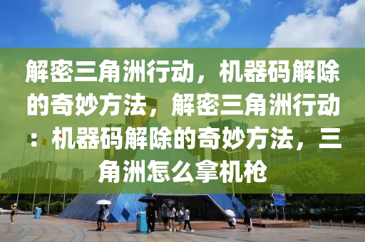 解密三角洲行动，机器码解除的奇妙方法，解密三角洲行动：机器码解除的奇妙方法，三角洲怎么拿机枪