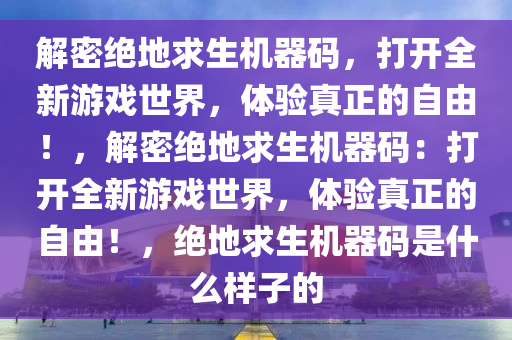 解密绝地求生机器码，打开全新游戏世界，体验真正的自由！，解密绝地求生机器码：打开全新游戏世界，体验真正的自由！，绝地求生机器码是什么样子的