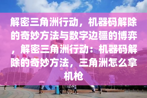 解密三角洲行动，机器码解除的奇妙方法与数字边疆的博弈，解密三角洲行动：机器码解除的奇妙方法，三角洲怎么拿机枪