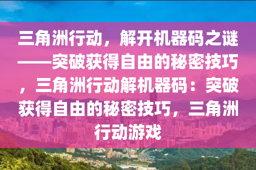 三角洲行动，解开机器码之谜——突破获得自由的秘密技巧，三角洲行动解机器码：突破获得自由的秘密技巧，三角洲行动游戏