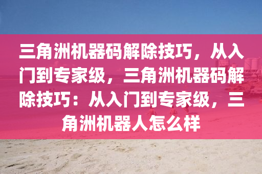 三角洲机器码解除技巧，从入门到专家级，三角洲机器码解除技巧：从入门到专家级，三角洲机器人怎么样