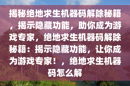 揭秘绝地求生机器码解除秘籍，揭示隐藏功能，助你成为游戏专家，绝地求生机器码解除秘籍：揭示隐藏功能，让你成为游戏专家！，绝地求生机器码怎么解