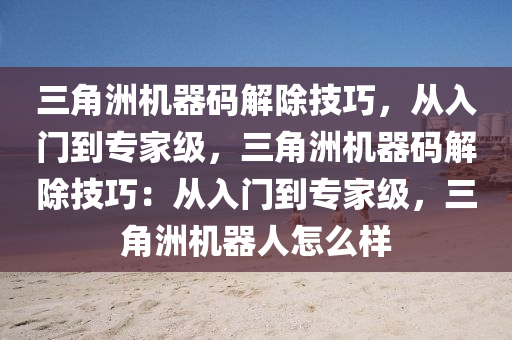 三角洲机器码解除技巧，从入门到专家级，三角洲机器码解除技巧：从入门到专家级，三角洲机器人怎么样