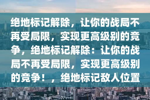 绝地标记解除，让你的战局不再受局限，实现更高级别的竞争，绝地标记解除：让你的战局不再受局限，实现更高级别的竞争！，绝地标记敌人位置