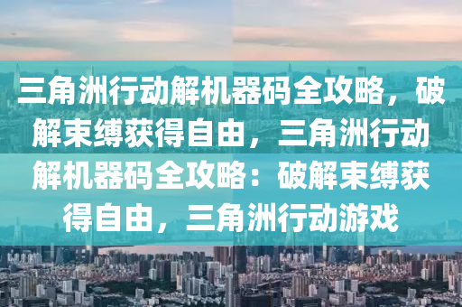 三角洲行动解机器码全攻略，破解束缚获得自由，三角洲行动解机器码全攻略：破解束缚获得自由，三角洲行动游戏