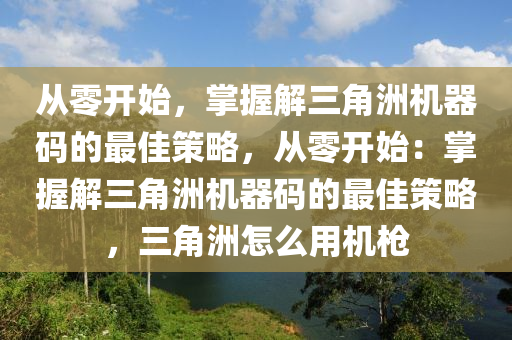 从零开始，掌握解三角洲机器码的最佳策略，从零开始：掌握解三角洲机器码的最佳策略，三角洲怎么用机枪