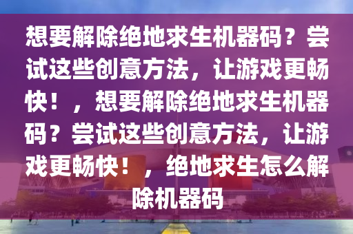 想要解除绝地求生机器码？尝试这些创意方法，让游戏更畅快！，想要解除绝地求生机器码？尝试这些创意方法，让游戏更畅快！，绝地求生怎么解除机器码