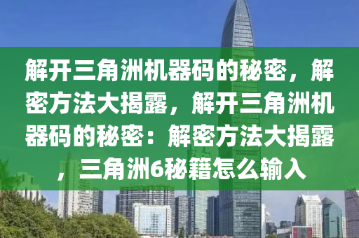 解开三角洲机器码的秘密，解密方法大揭露，解开三角洲机器码的秘密：解密方法大揭露，三角洲6秘籍怎么输入