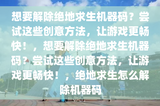 想要解除绝地求生机器码？尝试这些创意方法，让游戏更畅快！，想要解除绝地求生机器码？尝试这些创意方法，让游戏更畅快！，绝地求生怎么解除机器码