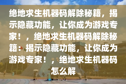 绝地求生机器码解除秘籍，揭示隐藏功能，让你成为游戏专家！，绝地求生机器码解除秘籍：揭示隐藏功能，让你成为游戏专家！，绝地求生机器码怎么解