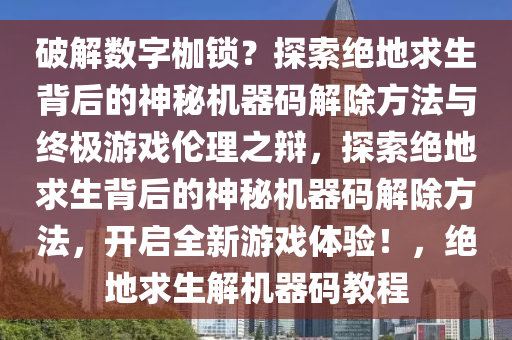 破解数字枷锁？探索绝地求生背后的神秘机器码解除方法与终极游戏伦理之辩，探索绝地求生背后的神秘机器码解除方法，开启全新游戏体验！，绝地求生解机器码教程