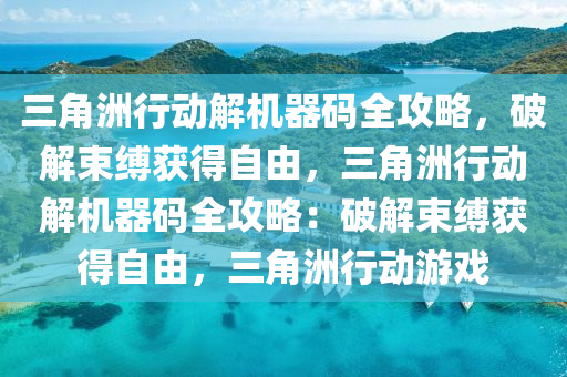 三角洲行动解机器码全攻略，破解束缚获得自由，三角洲行动解机器码全攻略：破解束缚获得自由，三角洲行动游戏