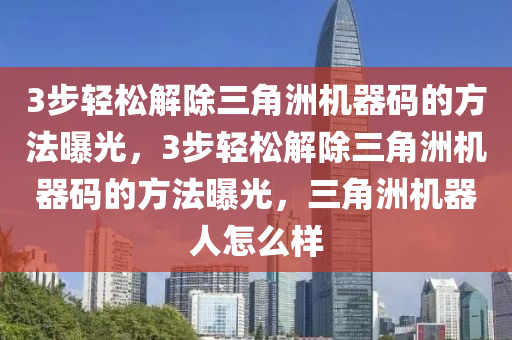 3步轻松解除三角洲机器码的方法曝光，3步轻松解除三角洲机器码的方法曝光，三角洲机器人怎么样