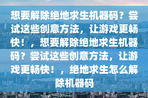 想要解除绝地求生机器码？尝试这些创意方法，让游戏更畅快！，想要解除绝地求生机器码？尝试这些创意方法，让游戏更畅快！，绝地求生怎么解除机器码
