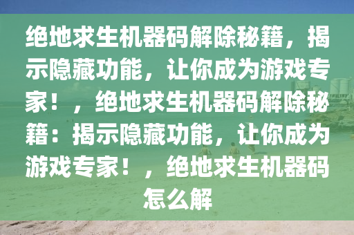 绝地求生机器码解除秘籍，揭示隐藏功能，让你成为游戏专家！，绝地求生机器码解除秘籍：揭示隐藏功能，让你成为游戏专家！，绝地求生机器码怎么解