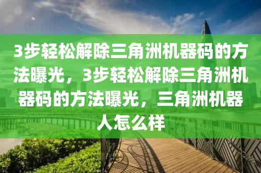 3步轻松解除三角洲机器码的方法曝光，3步轻松解除三角洲机器码的方法曝光，三角洲机器人怎么样