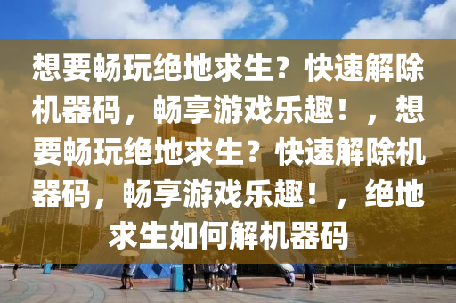想要畅玩绝地求生？快速解除机器码，畅享游戏乐趣！，想要畅玩绝地求生？快速解除机器码，畅享游戏乐趣！，绝地求生如何解机器码