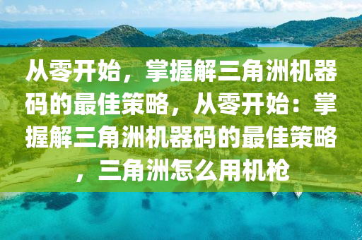 从零开始，掌握解三角洲机器码的最佳策略，从零开始：掌握解三角洲机器码的最佳策略，三角洲怎么用机枪