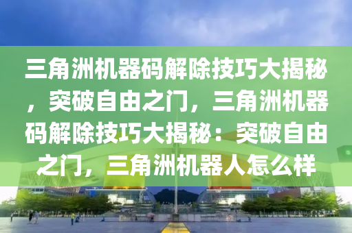 三角洲机器码解除技巧大揭秘，突破自由之门，三角洲机器码解除技巧大揭秘：突破自由之门，三角洲机器人怎么样