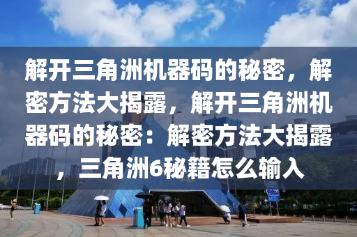 解开三角洲机器码的秘密，解密方法大揭露，解开三角洲机器码的秘密：解密方法大揭露，三角洲6秘籍怎么输入