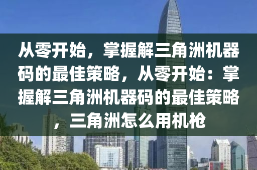 从零开始，掌握解三角洲机器码的最佳策略，从零开始：掌握解三角洲机器码的最佳策略，三角洲怎么用机枪
