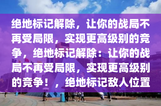 绝地标记解除，让你的战局不再受局限，实现更高级别的竞争，绝地标记解除：让你的战局不再受局限，实现更高级别的竞争！，绝地标记敌人位置