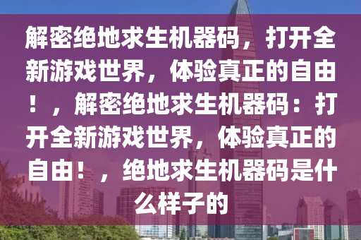 解密绝地求生机器码，打开全新游戏世界，体验真正的自由！，解密绝地求生机器码：打开全新游戏世界，体验真正的自由！，绝地求生机器码是什么样子的