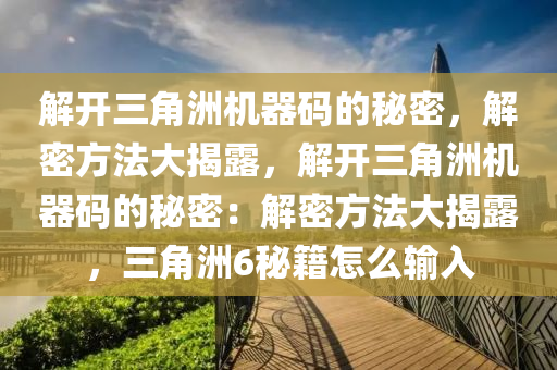 解开三角洲机器码的秘密，解密方法大揭露，解开三角洲机器码的秘密：解密方法大揭露，三角洲6秘籍怎么输入