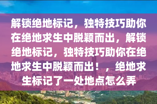 解锁绝地标记，独特技巧助你在绝地求生中脱颖而出，解锁绝地标记，独特技巧助你在绝地求生中脱颖而出！，绝地求生标记了一处地点怎么弄