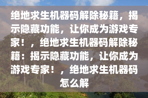 绝地求生机器码解除秘籍，揭示隐藏功能，让你成为游戏专家！，绝地求生机器码解除秘籍：揭示隐藏功能，让你成为游戏专家！，绝地求生机器码怎么解