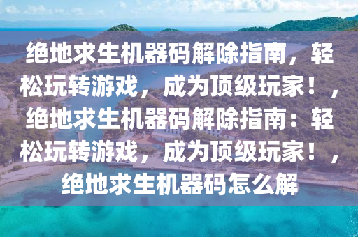 绝地求生机器码解除指南，轻松玩转游戏，成为顶级玩家！，绝地求生机器码解除指南：轻松玩转游戏，成为顶级玩家！，绝地求生机器码怎么解