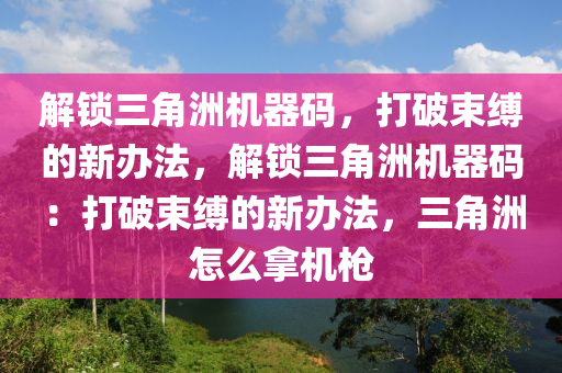 解锁三角洲机器码，打破束缚的新办法，解锁三角洲机器码：打破束缚的新办法，三角洲怎么拿机枪