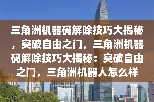 三角洲机器码解除技巧大揭秘，突破自由之门，三角洲机器码解除技巧大揭秘：突破自由之门，三角洲机器人怎么样