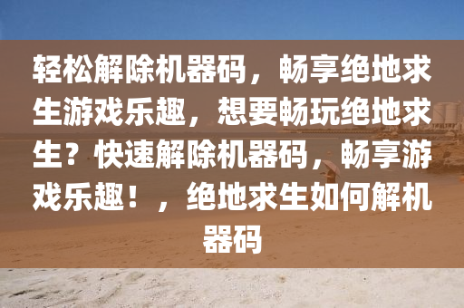 轻松解除机器码，畅享绝地求生游戏乐趣，想要畅玩绝地求生？快速解除机器码，畅享游戏乐趣！，绝地求生如何解机器码